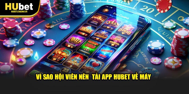 Vì sao hội viên nên tải app HUBET về máy